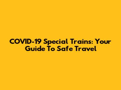 COVID-19 Special Trains: Your Guide To Safe Travel