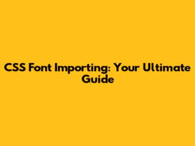 CSS Font Importing: Your Ultimate Guide