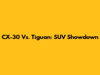 CX-30 Vs. Tiguan: SUV Showdown