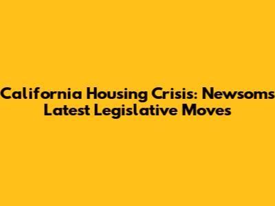 California Housing Crisis: Newsom's Latest Legislative Moves