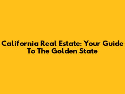 California Real Estate: Your Guide To The Golden State