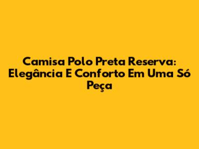 Camisa Polo Preta Reserva: Elegância E Conforto Em Uma Só Peça