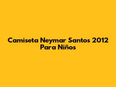 Camiseta Neymar Santos 2012 Para Niños