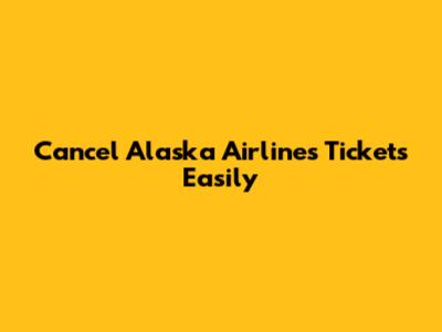 Cancel Alaska Airlines Tickets Easily