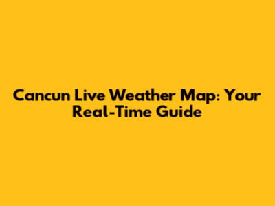 Cancun Live Weather Map: Your Real-Time Guide