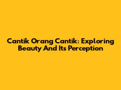 Cantik Orang Cantik: Exploring Beauty And Its Perception