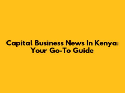 Capital Business News In Kenya: Your Go-To Guide