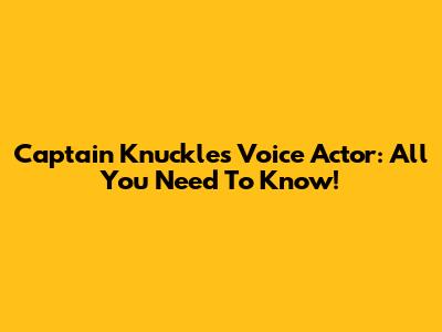 Captain K'nuckles Voice Actor: All You Need To Know!