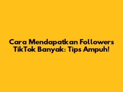 Cara Mendapatkan Followers TikTok Banyak: Tips Ampuh!