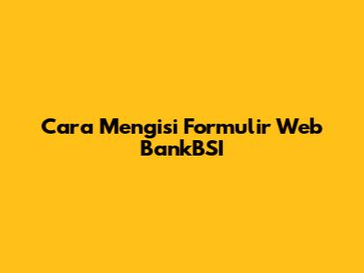 Cara Mengisi Formulir Web BankBSI
