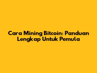 Cara Mining Bitcoin: Panduan Lengkap Untuk Pemula