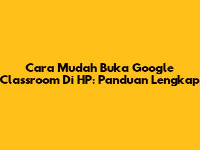 Cara Mudah Buka Google Classroom Di HP: Panduan Lengkap