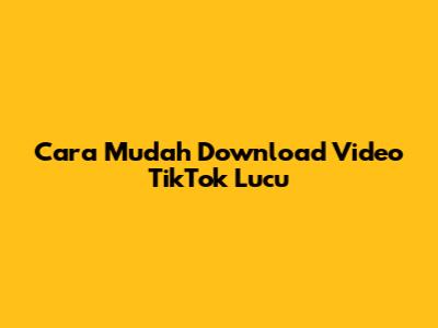 Cara Mudah Download Video TikTok Lucu