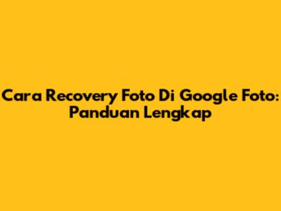 Cara Recovery Foto Di Google Foto: Panduan Lengkap