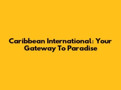 Caribbean International: Your Gateway To Paradise