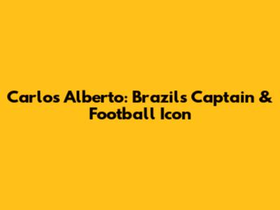 Carlos Alberto: Brazil's Captain & Football Icon