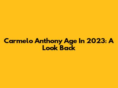 Carmelo Anthony Age In 2023: A Look Back