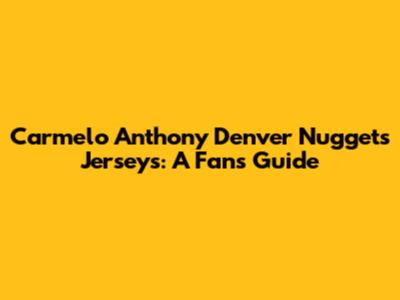 Carmelo Anthony Denver Nuggets Jerseys: A Fan's Guide