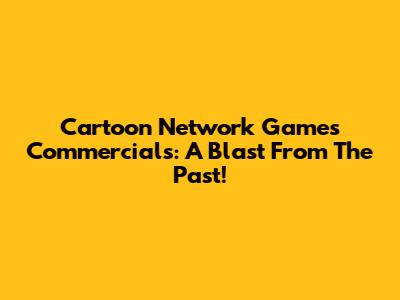 Cartoon Network Games Commercials: A Blast From The Past!