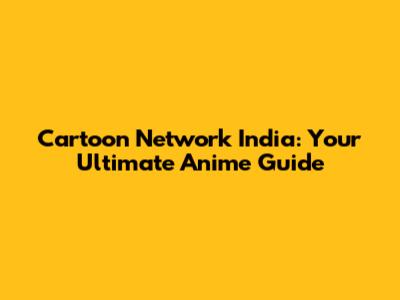 Cartoon Network India: Your Ultimate Anime Guide