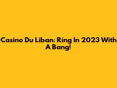 Casino Du Liban: Ring In 2023 With A Bang!
