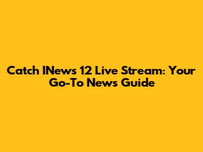 Catch INews 12 Live Stream: Your Go-To News Guide