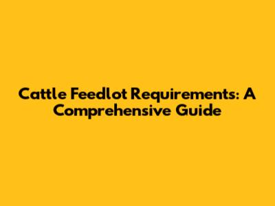 Cattle Feedlot Requirements: A Comprehensive Guide