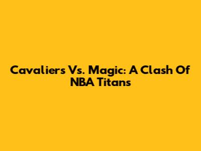 Cavaliers Vs. Magic: A Clash Of NBA Titans