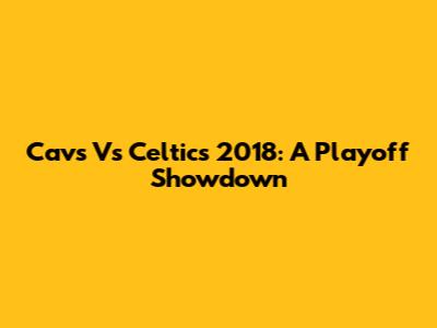 Cavs Vs Celtics 2018: A Playoff Showdown