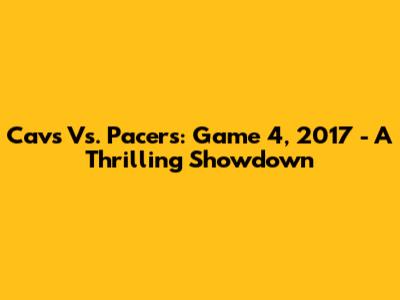Cavs Vs. Pacers: Game 4, 2017 - A Thrilling Showdown