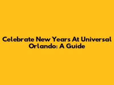 Celebrate New Year's At Universal Orlando: A Guide