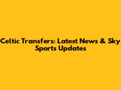 Celtic Transfers: Latest News & Sky Sports Updates
