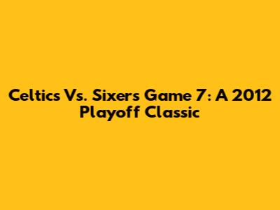 Celtics Vs. Sixers Game 7: A 2012 Playoff Classic