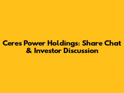 Ceres Power Holdings: Share Chat & Investor Discussion