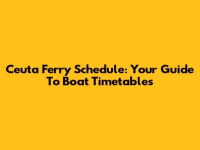 Ceuta Ferry Schedule: Your Guide To Boat Timetables