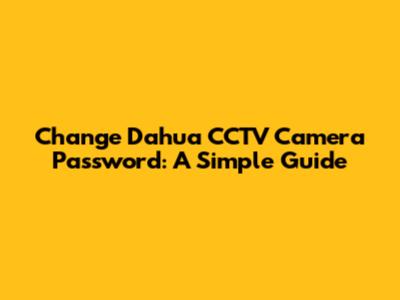 Change Dahua CCTV Camera Password: A Simple Guide