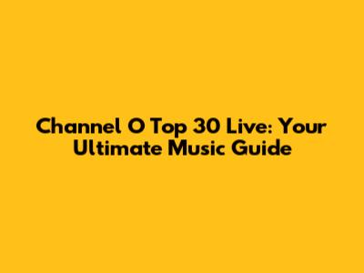 Channel O Top 30 Live: Your Ultimate Music Guide