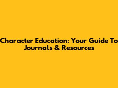Character Education: Your Guide To Journals & Resources
