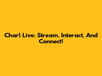 Charl Live: Stream, Interact, And Connect!