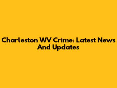 Charleston WV Crime: Latest News And Updates