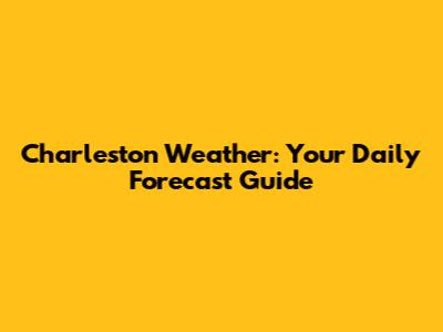 Charleston Weather: Your Daily Forecast Guide