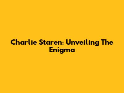 Charlie Staren: Unveiling The Enigma