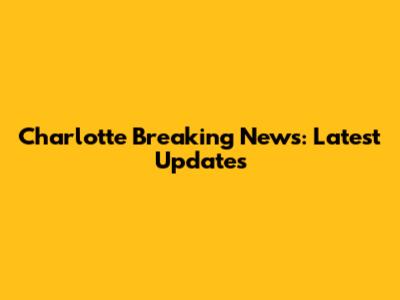 Charlotte Breaking News: Latest Updates