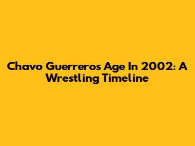 Chavo Guerrero's Age In 2002: A Wrestling Timeline