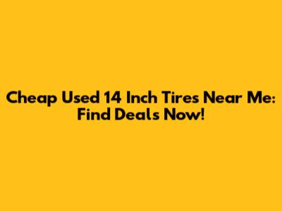 Cheap Used 14 Inch Tires Near Me: Find Deals Now!