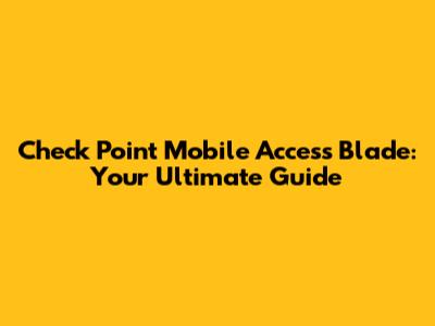 Check Point Mobile Access Blade: Your Ultimate Guide