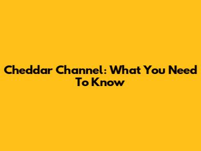 Cheddar Channel: What You Need To Know