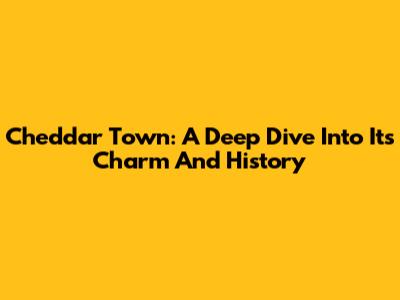 Cheddar Town: A Deep Dive Into Its Charm And History