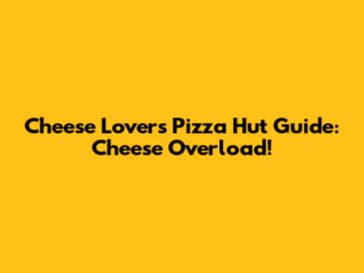 Cheese Lovers' Pizza Hut Guide: Cheese Overload!