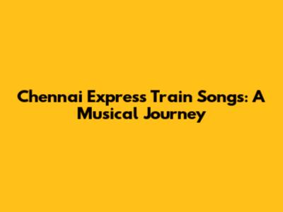 Chennai Express Train Songs: A Musical Journey